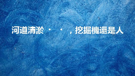 河道清淤，挖掘機還是人工？